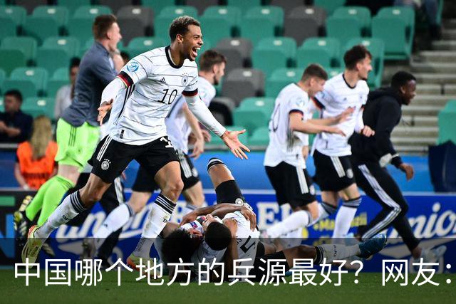 中国哪个地方的兵源最好？网友：打仗东北兵源最好，吃苦西北兵源最好