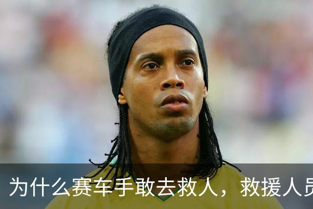 为什么赛车手敢去救人，救援人员却丢下灭火器逃离？