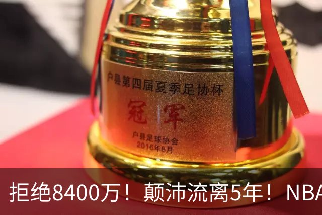 拒绝8400万！颠沛流离5年！NBA历史第二流浪汉