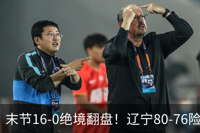 末节16-0绝境翻盘！辽宁80-76险胜福建，青年军暴露两大核心隐患