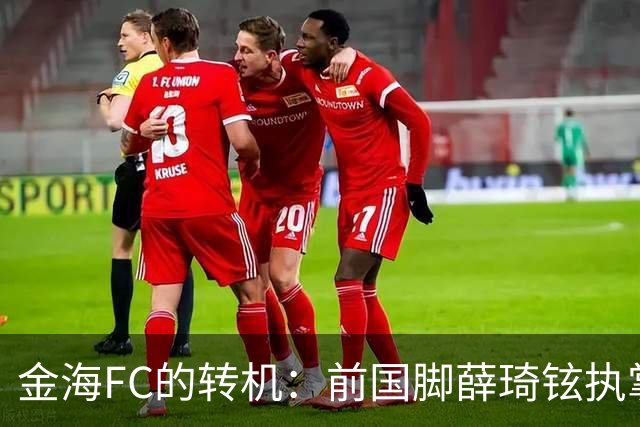 金海FC的转机：前国脚薛琦铉执掌教鞭，切换跑道迎接挑战！